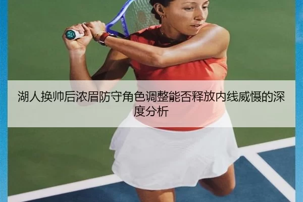 湖人换帅后浓眉防守角色调整能否释放内线威慑的深度分析