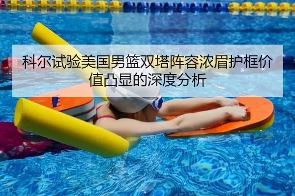 科尔试验美国男篮双塔阵容浓眉护框价值凸显的深度分析