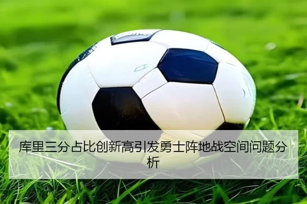库里三分占比创新高引发勇士阵地战空间问题分析
